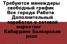 Требуются менеждеры, свободный график - Все города Работа » Дополнительный заработок и сетевой маркетинг   . Кабардино-Балкарская респ.